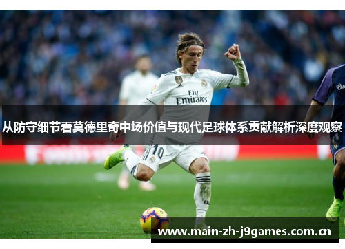 从防守细节看莫德里奇中场价值与现代足球体系贡献解析深度观察 从防守细节看莫德里奇中场价值与现代足球体系贡献解析深度观察