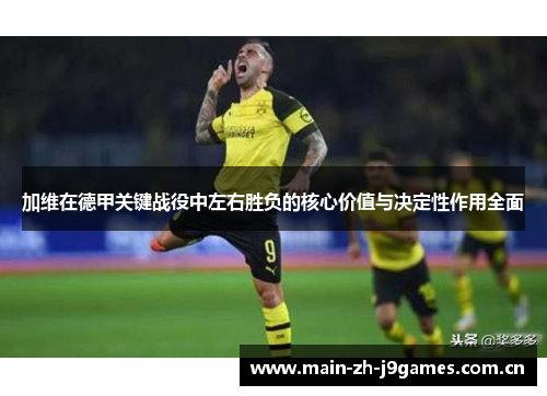 加维在德甲关键战役中左右胜负的核心价值与决定性作用全面 加维在德甲关键战役中左右胜负的核心价值与决定性作用全面