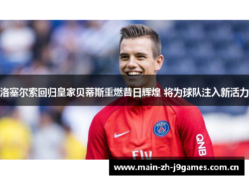 洛塞尔索回归皇家贝蒂斯重燃昔日辉煌 将为球队注入新活力 洛塞尔索回归皇家贝蒂斯重燃昔日辉煌 将为球队注入新活力