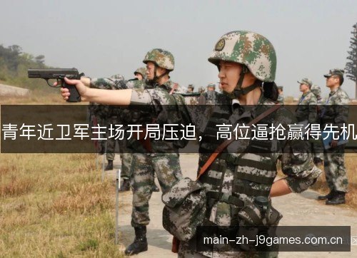 青年近卫军主场开局压迫,高位逼抢赢得先机 青年近卫军主场开局压迫,高位逼抢赢得先机