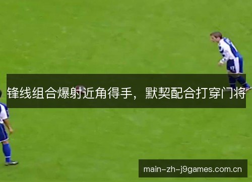 锋线组合爆射近角得手，默契配合打穿门将