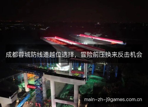 成都蓉城防线造越位选择,冒险前压换来反击机会 成都蓉城防线造越位选择,冒险前压换来反击机会