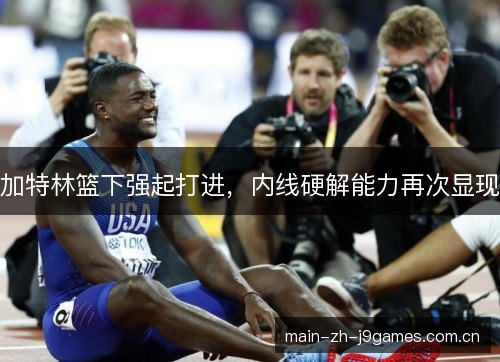加特林篮下强起打进,内线硬解能力再次显现 加特林篮下强起打进,内线硬解能力再次显现